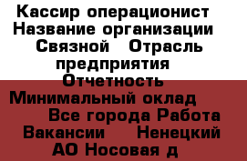 Кассир-операционист › Название организации ­ Связной › Отрасль предприятия ­ Отчетность › Минимальный оклад ­ 33 000 - Все города Работа » Вакансии   . Ненецкий АО,Носовая д.